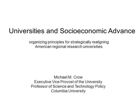 Universities and Socioeconomic Advance organizing principles for strategically realigning American regional research universities Michael M. Crow Executive.