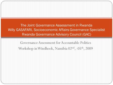 Governance Assessment for Accountable Politics Workshop in Windhoek, Namibia 02 nd, -05 th, 2009 The Joint Governance Assessment in Rwanda Willy GASAFARI,