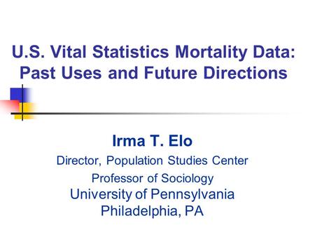 U.S. Vital Statistics Mortality Data: Past Uses and Future Directions Irma T. Elo Director, Population Studies Center Professor of Sociology University.