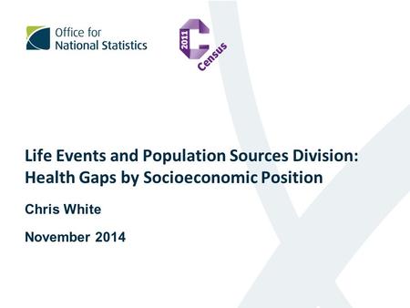 Life Events and Population Sources Division: Health Gaps by Socioeconomic Position Chris White November 2014.