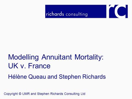 Modelling Annuitant Mortality: UK v. France Hélène Queau and Stephen Richards Copyright © UMR and Stephen Richards Consulting Ltd.