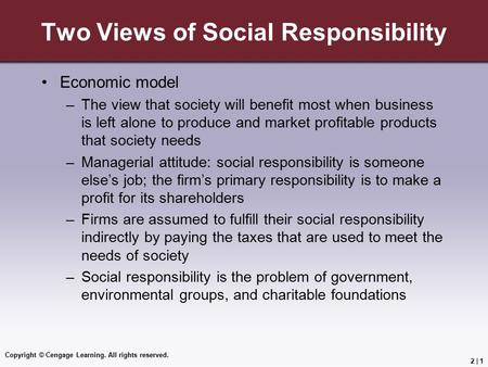 Copyright © Cengage Learning. All rights reserved. 2 | 1 Two Views of Social Responsibility Economic model –The view that society will benefit most when.