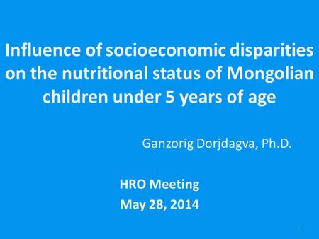 Influence of socioeconomic disparities on the nutritional status of Mongolian children under 5 years of age Ganzorig Dorjdagva, Ph.D. HRO Meeting May 28,