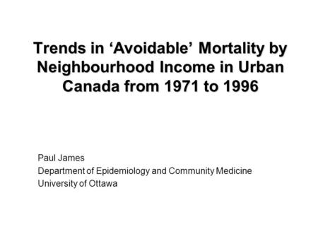 Trends in ‘Avoidable’ Mortality by Neighbourhood Income in Urban Canada from 1971 to 1996 Paul James Department of Epidemiology and Community Medicine.