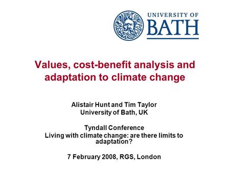 Values, cost-benefit analysis and adaptation to climate change Alistair Hunt and Tim Taylor University of Bath, UK Tyndall Conference Living with climate.