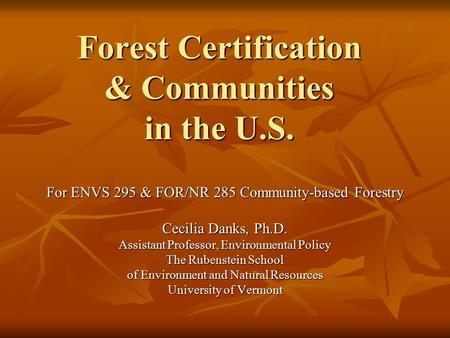 Forest Certification & Communities in the U.S. For ENVS 295 & FOR/NR 285 Community-based Forestry Cecilia Danks, Ph.D. Assistant Professor, Environmental.