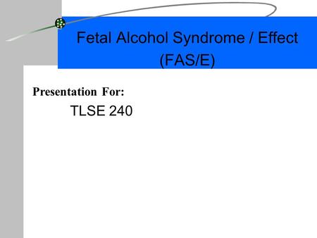 Fetal Alcohol Syndrome / Effect (FAS/E) TLSE 240 Presentation For: