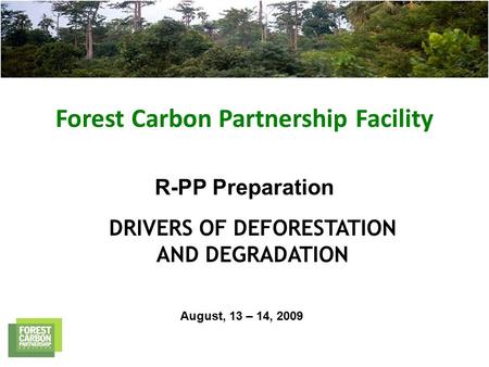 Forest Carbon Partnership Facility R-PP Preparation DRIVERS OF DEFORESTATION AND DEGRADATION August, 13 – 14, 2009.
