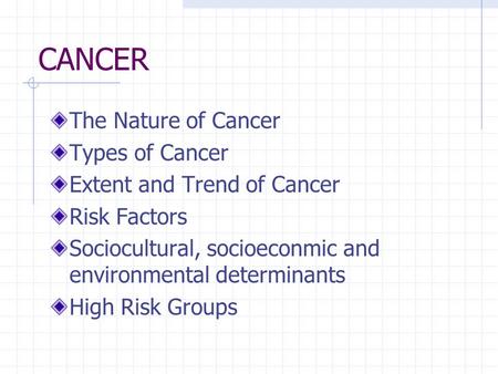 CANCER The Nature of Cancer Types of Cancer Extent and Trend of Cancer Risk Factors Sociocultural, socioeconmic and environmental determinants High Risk.