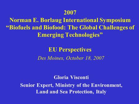 2007 Norman E. Borlaug International Symposium “Biofuels and Biofood: The Global Challenges of Emerging Technologies” EU Perspectives Des Moines, October.