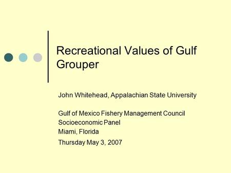 Recreational Values of Gulf Grouper John Whitehead, Appalachian State University Gulf of Mexico Fishery Management Council Socioeconomic Panel Miami, Florida.