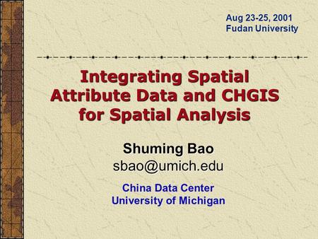 Shuming Bao China Data Center University of Michigan Aug 23-25, 2001 Fudan University Integrating Spatial Attribute Data and CHGIS for.