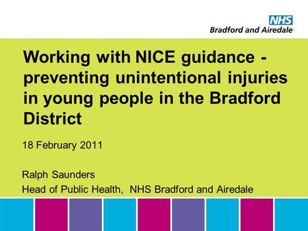 Working with NICE guidance - preventing unintentional injuries in young people in the Bradford District 18 February 2011 Ralph Saunders Head of Public.