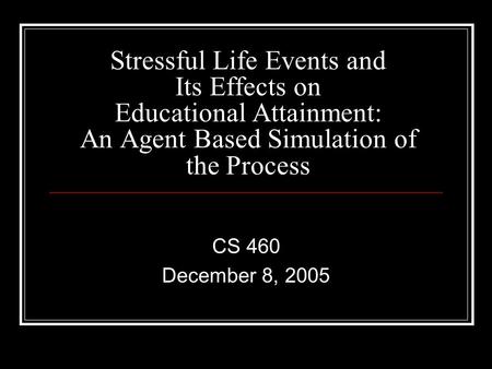 Stressful Life Events and Its Effects on Educational Attainment: An Agent Based Simulation of the Process CS 460 December 8, 2005.