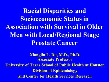 Racial Disparities and Socioeconomic Status in Association with Survival in Older Men with Local/Regional Stage Prostate Cancer Xianglin L. Du, M.D., Ph.D.