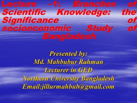 Presented by: Md. Mahbubur Rahman Lecturer in GED Northern University Bangladesh Lecture –1: Branches of Scientific Knowledge: