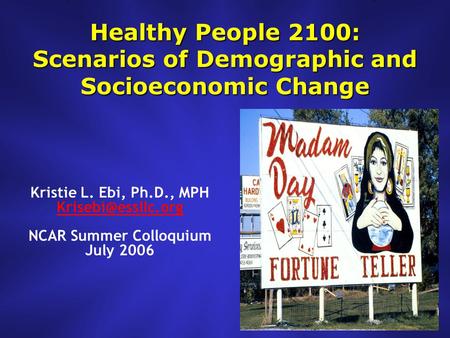 Healthy People 2100: Scenarios of Demographic and Socioeconomic Change Kristie L. Ebi, Ph.D., MPH NCAR Summer Colloquium July 2006.