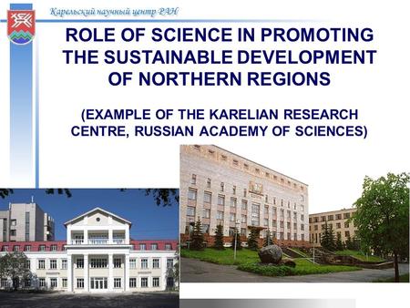 Карельский научный центр РАН ROLE OF SCIENCE IN PROMOTING THE SUSTAINABLE DEVELOPMENT OF NORTHERN REGIONS (EXAMPLE OF THE KARELIAN RESEARCH CENTRE, RUSSIAN.