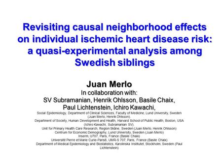 Revisiting causal neighborhood effects on individual ischemic heart disease risk: a quasi-experimental analysis among Swedish siblings Juan Merlo In collaboration.