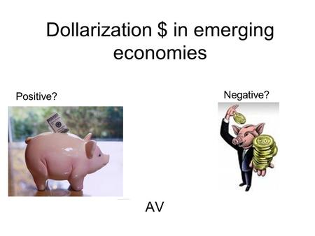 Dollarization $ in emerging economies AV Positive? Negative?