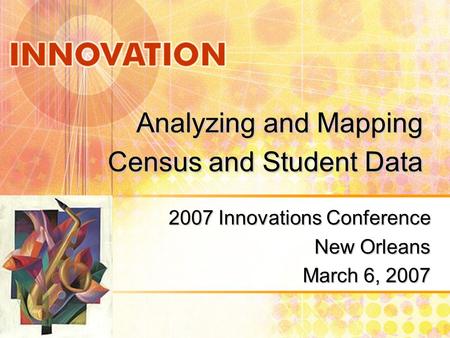 Analyzing and Mapping Census and Student Data 2007 Innovations Conference New Orleans March 6, 2007.