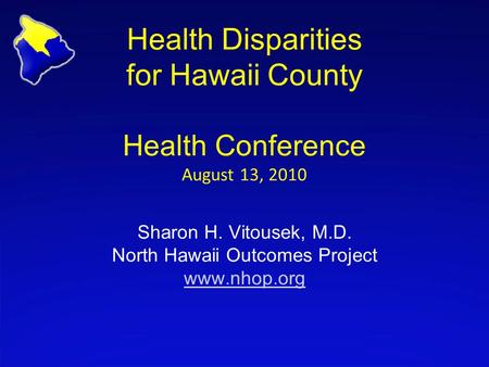 Health Disparities for Hawaii County Health Conference August 13, 2010 Sharon H. Vitousek, M.D. North Hawaii Outcomes Project www.nhop.org www.nhop.org.