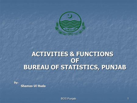 ACTIVITIES & FUNCTIONS OF BUREAU OF STATISTICS, PUNJAB BOS Punjab1 By: Shamas Ul Huda.