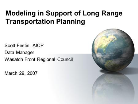 Modeling in Support of Long Range Transportation Planning Scott Festin, AICP Data Manager Wasatch Front Regional Council March 29, 2007.
