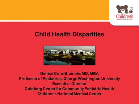 Child Health Disparities Denice Cora-Bramble, MD, MBA Professor of Pediatrics, George Washington University Executive Director Goldberg Center for Community.