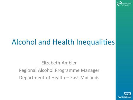Alcohol and Health Inequalities Elizabeth Ambler Regional Alcohol Programme Manager Department of Health – East Midlands.
