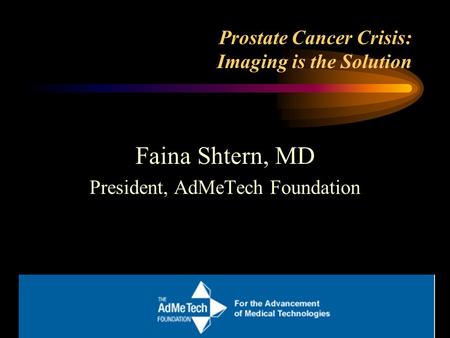 Prostate Cancer Crisis: Imaging is the Solution Faina Shtern, MD President, AdMeTech Foundation.
