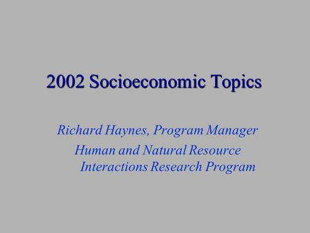 2002 Socioeconomic Topics Richard Haynes, Program Manager Human and Natural Resource Interactions Research Program.