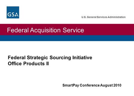 Federal Acquisition Service U.S. General Services Administration Federal Strategic Sourcing Initiative Office Products II SmartPay Conference August 2010.