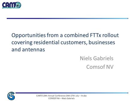 CANTO 29th Annual Conference 14th-17th July – Aruba COMSOF NV – Niels Gabriels Opportunities from a combined FTTx rollout covering residential customers,