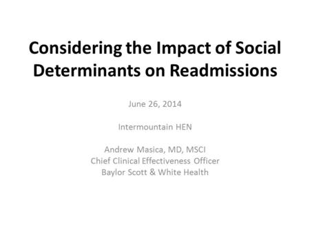 Considering the Impact of Social Determinants on Readmissions June 26, 2014 Intermountain HEN Andrew Masica, MD, MSCI Chief Clinical Effectiveness Officer.