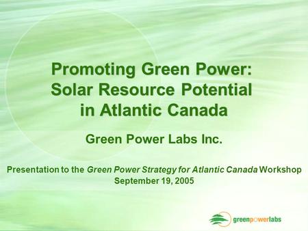 Promoting Green Power: Solar Resource Potential in Atlantic Canada Green Power Labs Inc. Presentation to the Green Power Strategy for Atlantic Canada Workshop.