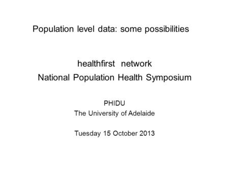 Population level data: some possibilities PHIDU The University of Adelaide Tuesday 15 October 2013 healthfirst network National Population Health Symposium.