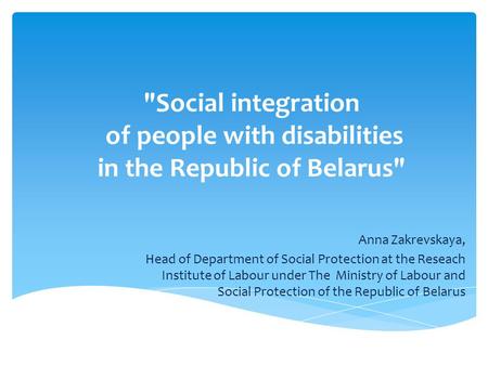 Social integration of people with disabilities in the Republic of Belarus Anna Zakrevskaya, Head of Department of Social Protection at the Reseach Institute.