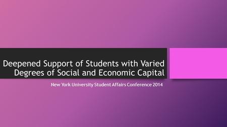 Deepened Support of Students with Varied Degrees of Social and Economic Capital New York University Student Affairs Conference 2014.