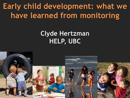Early child development: what we have learned from monitoring Clyde Hertzman HELP, UBC.
