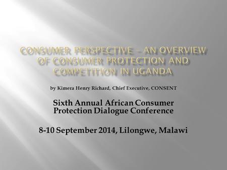 By Kimera Henry Richard, Chief Executive, CONSENT Sixth Annual African Consumer Protection Dialogue Conference 8-10 September 2014, Lilongwe, Malawi.