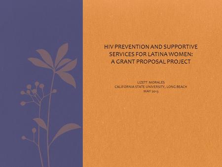 HIV PREVENTION AND SUPPORTIVE SERVICES FOR LATINA WOMEN: A GRANT PROPOSAL PROJECT LIZETT MORALES CALIFORNIA STATE UNIVERSITY, LONG BEACH MAY 2013.