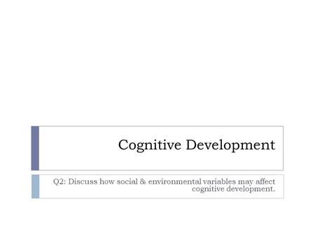Cognitive Development Q2: Discuss how social & environmental variables may affect cognitive development.