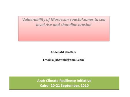 Arab Climate Resilience Initiative Cairo: 20-21 September, 2010 Vulnerability of Moroccan coastal zones to sea level rise and shoreline erosion Abdellatif.