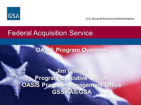 Federal Acquisition Service U.S. General Services Administration OASIS Program Overview Jim Ghiloni Program Executive Officer OASIS Program Management.