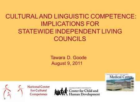 Tawara D. Goode August 9, 2011 CULTURAL AND LINGUISTIC COMPETENCE: IMPLICATIONS FOR STATEWIDE INDEPENDENT LIVING COUNCILS National Center for Cultural.