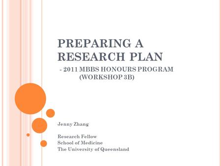 PREPARING A RESEARCH PLAN - 2011 MBBS HONOURS PROGRAM (WORKSHOP 3B) Jenny Zhang Research Fellow School of Medicine The University of Queensland.