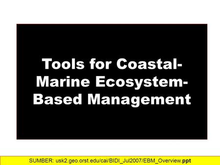 Tools for Coastal- Marine Ecosystem- Based Management SUMBER: usk2.geo.orst.edu/cai/BIDI_Jul2007/EBM_Overview.ppt‎