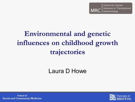 School of Social and Community Medicine University of BRISTOL Environmental and genetic influences on childhood growth trajectories Laura D Howe.