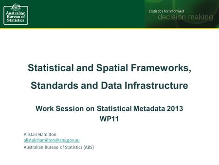 Statistical and Spatial Frameworks, Standards and Data Infrastructure Work Session on Statistical Metadata 2013 WP11 Alistair Hamilton
